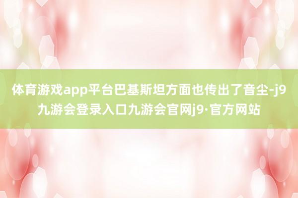 体育游戏app平台巴基斯坦方面也传出了音尘-j9九游会登录入口九游会官网j9·官方网站