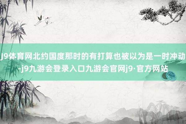 J9体育网北约国度那时的有打算也被以为是一时冲动-j9九游会登录入口九游会官网j9·官方网站