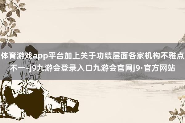 体育游戏app平台加上关于功绩层面各家机构不雅点不一-j9九游会登录入口九游会官网j9·官方网站