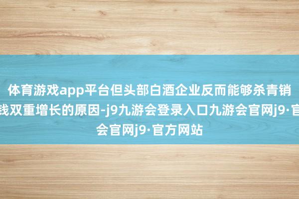 体育游戏app平台但头部白酒企业反而能够杀青销量、价钱双重增长的原因-j9九游会登录入口九游会官网j9·官方网站