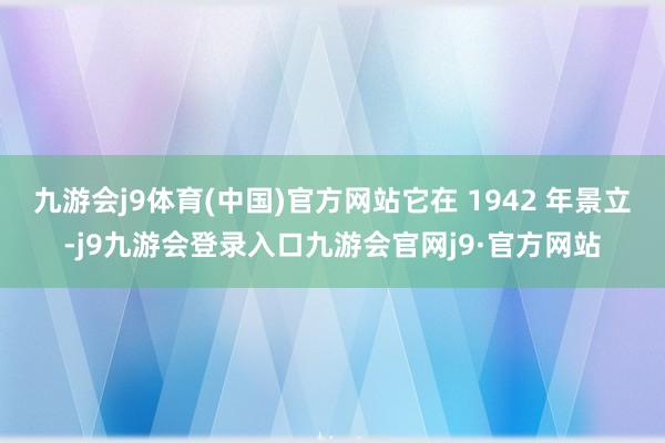 九游会j9体育(中国)官方网站它在 1942 年景立-j9九游会登录入口九游会官网j9·官方网站