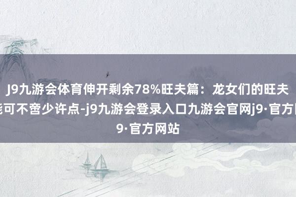 J9九游会体育伸开剩余78%旺夫篇：龙女们的旺夫才能可不啻少许点-j9九游会登录入口九游会官网j9·官方网站