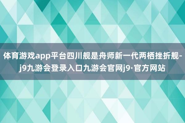 体育游戏app平台四川舰是舟师新一代两栖挫折舰-j9九游会登录入口九游会官网j9·官方网站