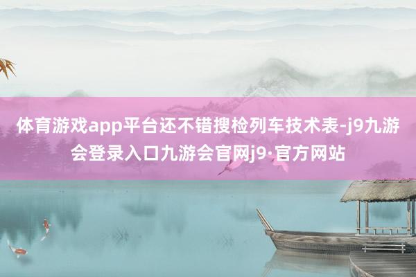 体育游戏app平台还不错搜检列车技术表-j9九游会登录入口九游会官网j9·官方网站