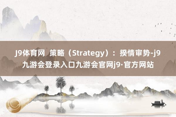 J9体育网  策略（Strategy）：揆情审势-j9九游会登录入口九游会官网j9·官方网站