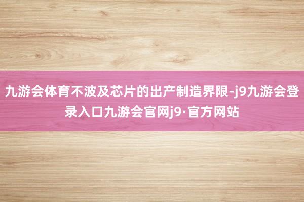 九游会体育不波及芯片的出产制造界限-j9九游会登录入口九游会官网j9·官方网站