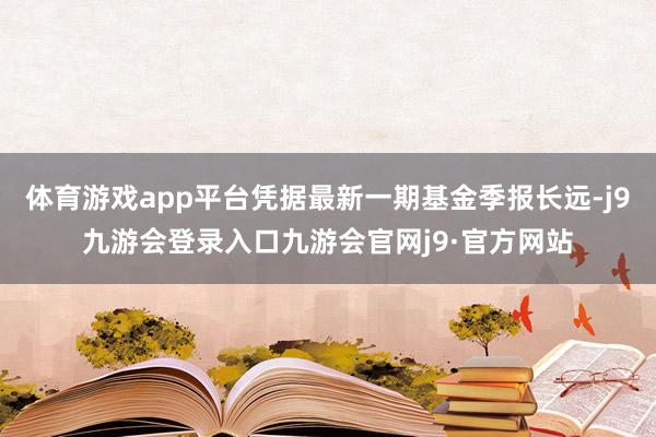 体育游戏app平台凭据最新一期基金季报长远-j9九游会登录入口九游会官网j9·官方网站