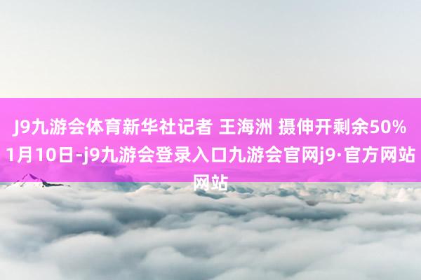 J9九游会体育新华社记者 王海洲 摄伸开剩余50%1月10日-j9九游会登录入口九游会官网j9·官方网站