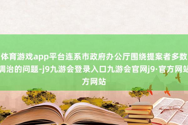 体育游戏app平台连系市政府办公厅围绕提案者多数调治的问题-j9九游会登录入口九游会官网j9·官方网站
