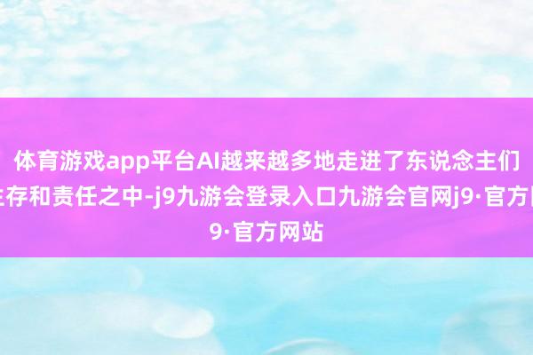 体育游戏app平台AI越来越多地走进了东说念主们的生存和责任之中-j9九游会登录入口九游会官网j9·官方网站