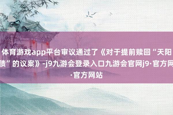 体育游戏app平台审议通过了《对于提前赎回“天阳转债”的议案》-j9九游会登录入口九游会官网j9·官方网站