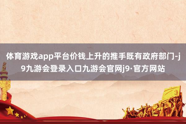 体育游戏app平台价钱上升的推手既有政府部门-j9九游会登录入口九游会官网j9·官方网站