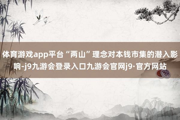 体育游戏app平台“两山”理念对本钱市集的潜入影响-j9九游会登录入口九游会官网j9·官方网站