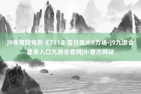 J9体育网电影《731》首日排片8万场-j9九游会登录入口九游会官网j9·官方网站