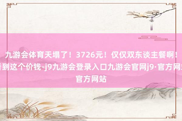 九游会体育天塌了！3726元！仅仅双东谈主餐啊！看到这个价钱-j9九游会登录入口九游会官网j9·官方网站