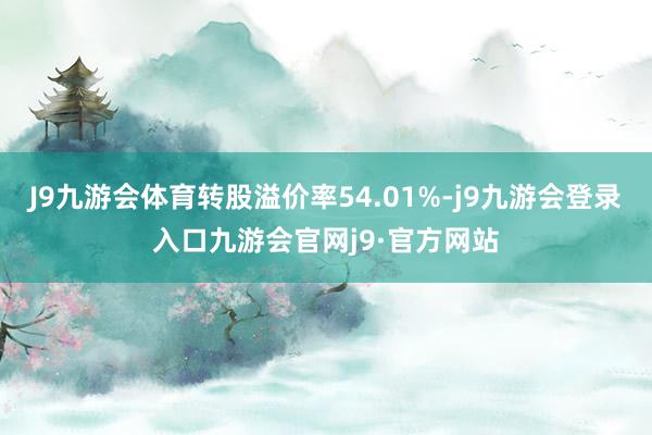 J9九游会体育转股溢价率54.01%-j9九游会登录入口九游会官网j9·官方网站