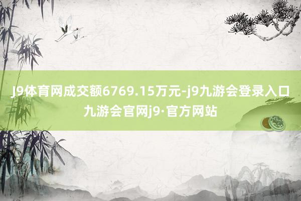 J9体育网成交额6769.15万元-j9九游会登录入口九游会官网j9·官方网站