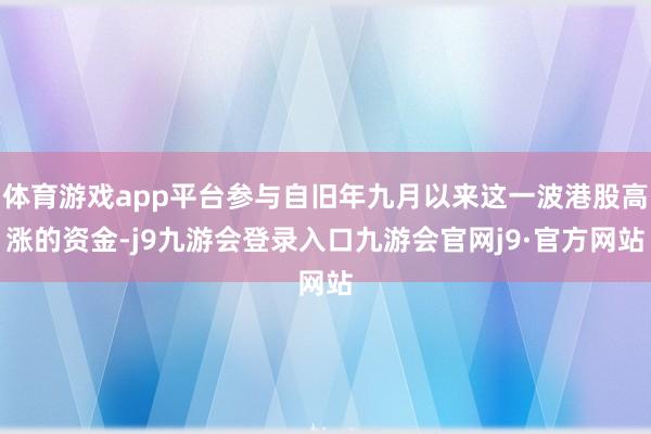 体育游戏app平台参与自旧年九月以来这一波港股高涨的资金-j9九游会登录入口九游会官网j9·官方网站