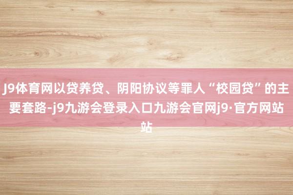 J9体育网以贷养贷、阴阳协议等罪人“校园贷”的主要套路-j9九游会登录入口九游会官网j9·官方网站