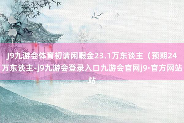 J9九游会体育初请闲暇金23.1万东谈主（预期24万东谈主-j9九游会登录入口九游会官网j9·官方网站
