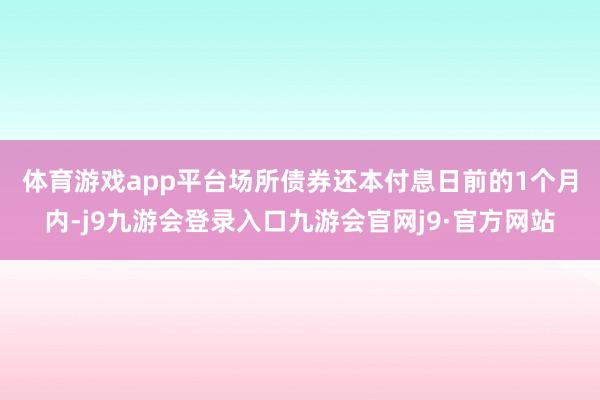 体育游戏app平台　　场所债券还本付息日前的1个月内-j9九游会登录入口九游会官网j9·官方网站