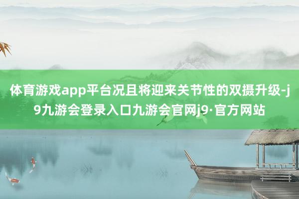 体育游戏app平台况且将迎来关节性的双摄升级-j9九游会登录入口九游会官网j9·官方网站