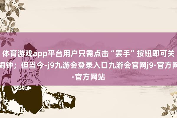 体育游戏app平台用户只需点击“罢手”按钮即可关闭闹钟；但当今-j9九游会登录入口九游会官网j9·官方网站