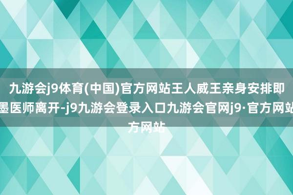 九游会j9体育(中国)官方网站王人威王亲身安排即墨医师离开-j9九游会登录入口九游会官网j9·官方网站