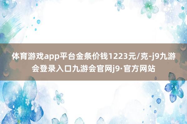 体育游戏app平台金条价钱1223元/克-j9九游会登录入口九游会官网j9·官方网站