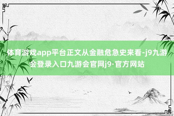 体育游戏app平台正文从金融危急史来看-j9九游会登录入口九游会官网j9·官方网站