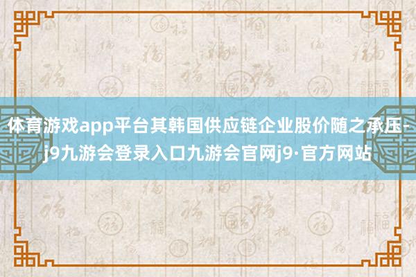 体育游戏app平台其韩国供应链企业股价随之承压-j9九游会登录入口九游会官网j9·官方网站