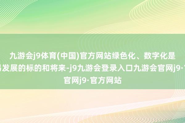 九游会j9体育(中国)官方网站　　绿色化、数字化是国际贸易发展的标的和将来-j9九游会登录入口九游会官网j9·官方网站
