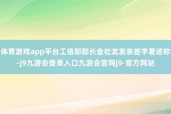 体育游戏app平台工信部部长金壮龙发表签字著述称-j9九游会登录入口九游会官网j9·官方网站