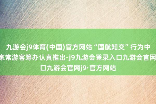 九游会j9体育(中国)官方网站“国航知交”行为中国大陆第一家常游客筹办认真推出-j9九游会登录入口九游会官网j9·官方网站