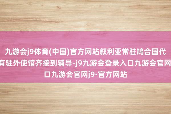 九游会j9体育(中国)官方网站叙利亚常驻鸠合国代表团和叙所有驻外使馆齐接到辅导-j9九游会登录入口九游会官网j9·官方网站