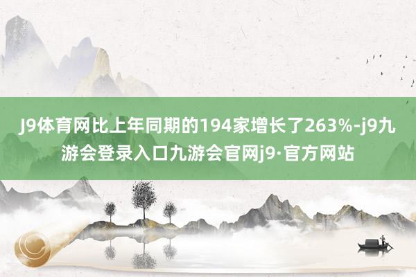 J9体育网比上年同期的194家增长了263%-j9九游会登录入口九游会官网j9·官方网站
