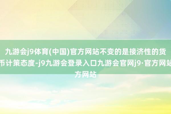 九游会j9体育(中国)官方网站不变的是接济性的货币计策态度-j9九游会登录入口九游会官网j9·官方网站