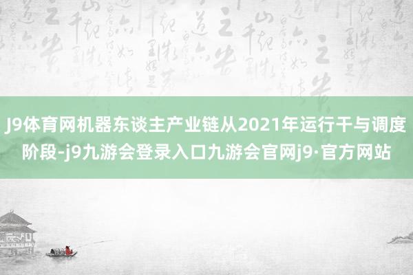 J9体育网机器东谈主产业链从2021年运行干与调度阶段-j9九游会登录入口九游会官网j9·官方网站