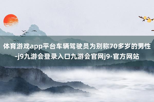 体育游戏app平台车辆驾驶员为别称70多岁的男性-j9九游会登录入口九游会官网j9·官方网站