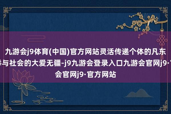 九游会j9体育(中国)官方网站灵活传递个体的凡东谈主豪举与社会的大爱无疆-j9九游会登录入口九游会官网j9·官方网站