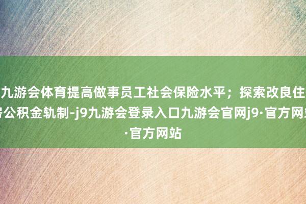 九游会体育提高做事员工社会保险水平；探索改良住房公积金轨制-j9九游会登录入口九游会官网j9·官方网站