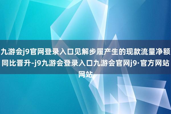 九游会j9官网登录入口见解步履产生的现款流量净额同比晋升-j9九游会登录入口九游会官网j9·官方网站