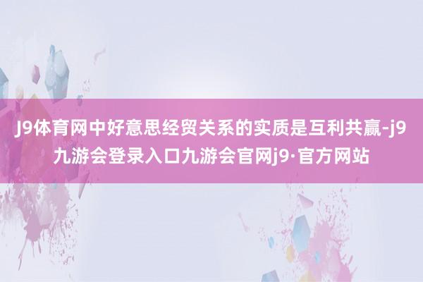 J9体育网中好意思经贸关系的实质是互利共赢-j9九游会登录入口九游会官网j9·官方网站