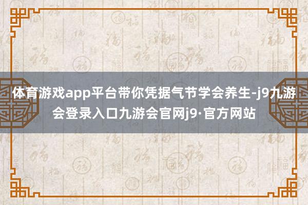 体育游戏app平台带你凭据气节学会养生-j9九游会登录入口九游会官网j9·官方网站