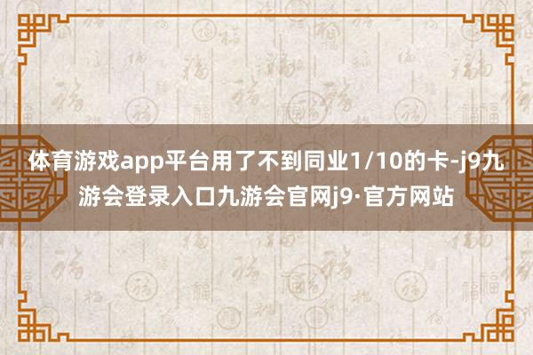 体育游戏app平台用了不到同业1/10的卡-j9九游会登录入口九游会官网j9·官方网站