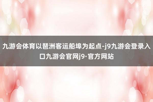 九游会体育以琶洲客运船埠为起点-j9九游会登录入口九游会官网j9·官方网站