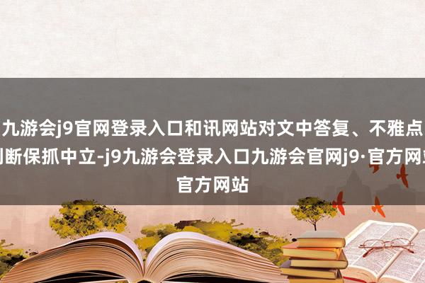 九游会j9官网登录入口和讯网站对文中答复、不雅点判断保抓中立-j9九游会登录入口九游会官网j9·官方网站