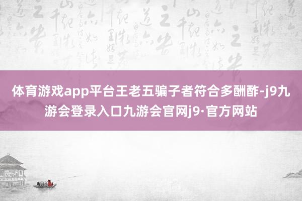 体育游戏app平台王老五骗子者符合多酬酢-j9九游会登录入口九游会官网j9·官方网站