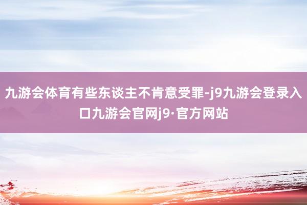 九游会体育有些东谈主不肯意受罪-j9九游会登录入口九游会官网j9·官方网站
