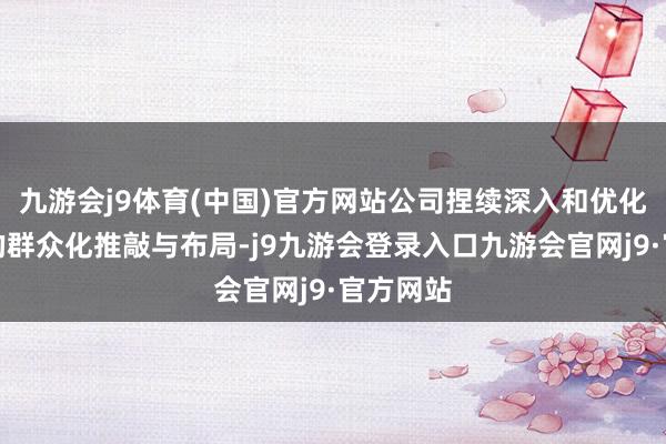 九游会j9体育(中国)官方网站公司捏续深入和优化供应链的群众化推敲与布局-j9九游会登录入口九游会官网j9·官方网站